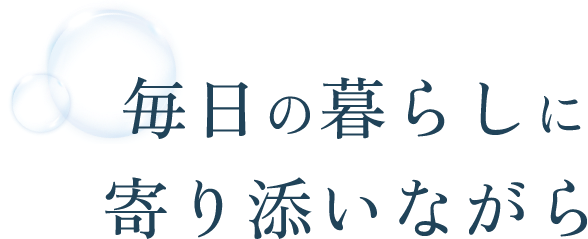 毎日の暮らしに寄り添いながら