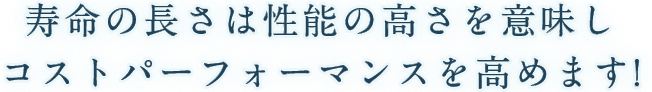 寿命の長さは性能の高さを意味し コストパーフォーマンスを高めます!