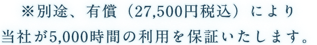 ※別途、有償（27,500円税込）により当社が5,000時間の利用を保証いたします。