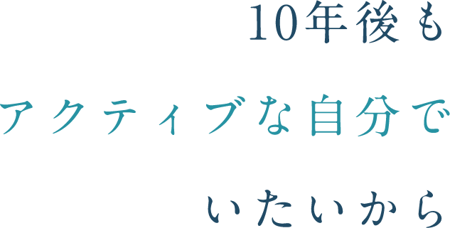 10年後も 元気な自分で いたいから
