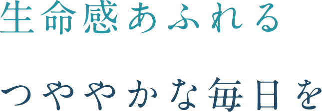 生命感あふれる つややかな毎日を