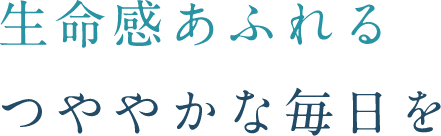 生命感あふれる つややかな毎日を